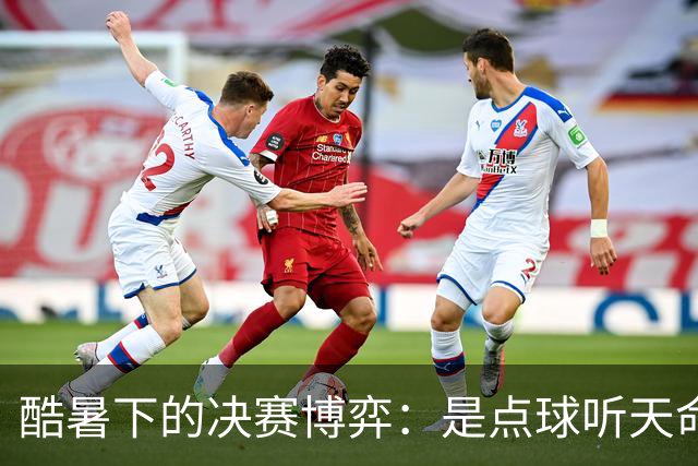 酷暑下的决赛博弈：是点球听天命，还是绝杀定乾坤？